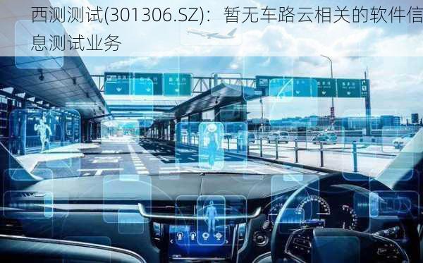 西测测试(301306.SZ)：暂无车路云相关的软件信息测试业务