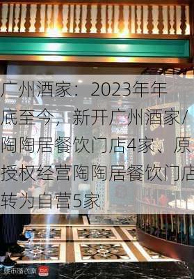 广州酒家：2023年年底至今，新开广州酒家/陶陶居餐饮门店4家、原授权经营陶陶居餐饮门店转为自营5家