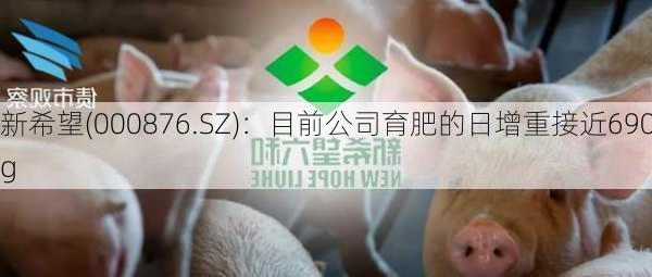 新希望(000876.SZ)：目前公司育肥的日增重接近690g