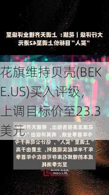 花旗维持贝壳(BEKE.US)买入评级，上调目标价至23.3美元