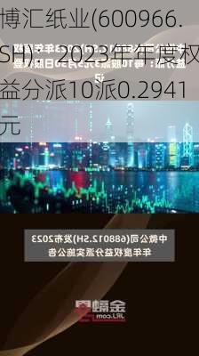 博汇纸业(600966.SH)：2023年年度权益分派10派0.2941元