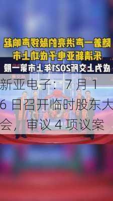 新亚电子：7 月 16 日召开临时股东大会，审议 4 项议案