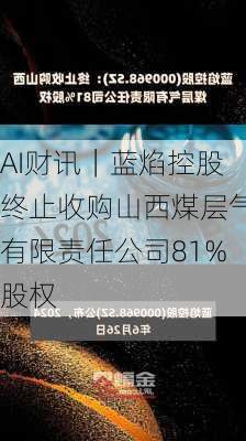 AI财讯｜蓝焰控股终止收购山西煤层气有限责任公司81%股权