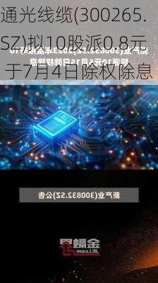 通光线缆(300265.SZ)拟10股派0.8元 于7月4日除权除息