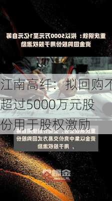 江南高纤：拟回购不超过5000万元股份用于股权激励