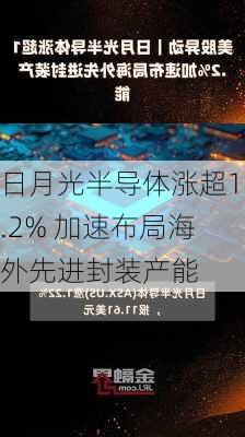 日月光半导体涨超1.2% 加速布局海外先进封装产能