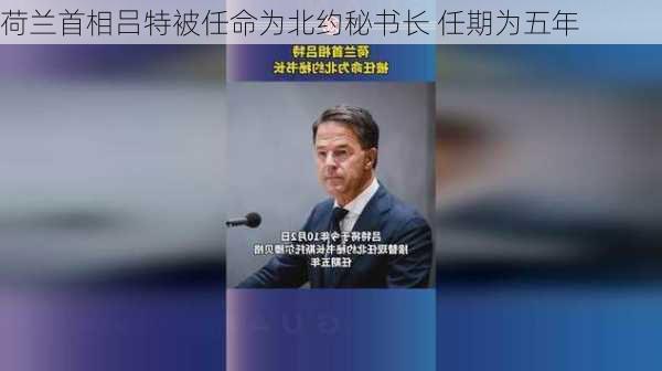 荷兰首相吕特被任命为北约秘书长 任期为五年