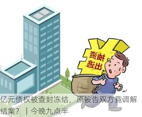 亿元债权被查封冻结，原被告双方竟调解结案？｜今晚九点半