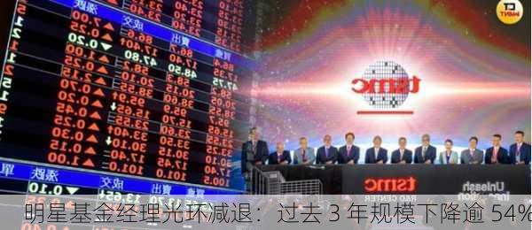 明星基金经理光环减退：过去 3 年规模下降逾 54%