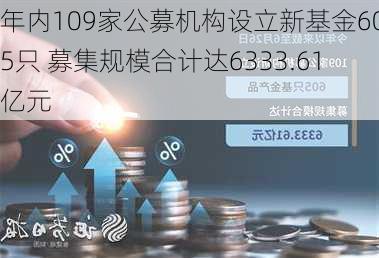 年内109家公募机构设立新基金605只 募集规模合计达6333.61亿元