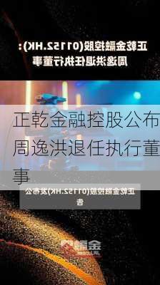 正乾金融控股公布周逸洪退任执行董事