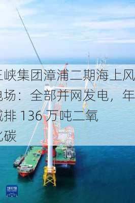 三峡集团漳浦二期海上风电场：全部并网发电，年减排 136 万吨二氧化碳