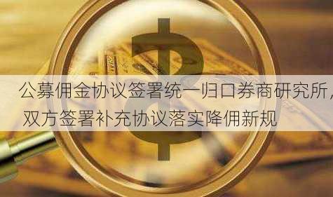 公募佣金协议签署统一归口券商研究所， 双方签署补充协议落实降佣新规