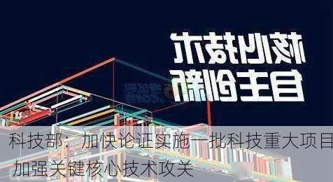 科技部：加快论证实施一批科技重大项目 加强关键核心技术攻关