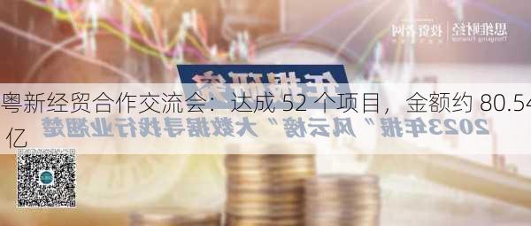 粤新经贸合作交流会：达成 52 个项目，金额约 80.54 亿