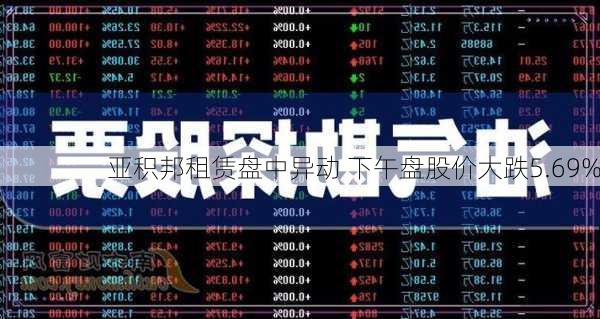 亚积邦租赁盘中异动 下午盘股价大跌5.69%