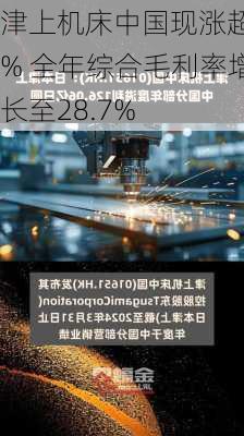 津上机床中国现涨超6% 全年综合毛利率增长至28.7%