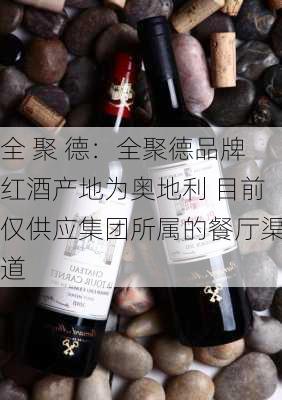 全 聚 德：全聚德品牌红酒产地为奥地利 目前仅供应集团所属的餐厅渠道