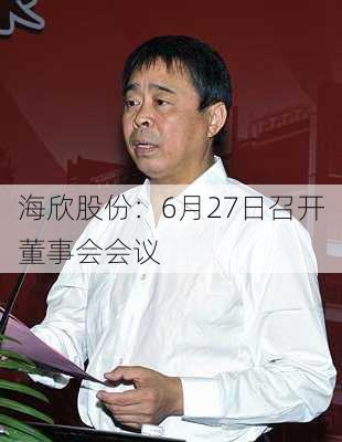 海欣股份：6月27日召开董事会会议