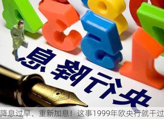 降息过早、重新加息！这事1999年欧央行就干过