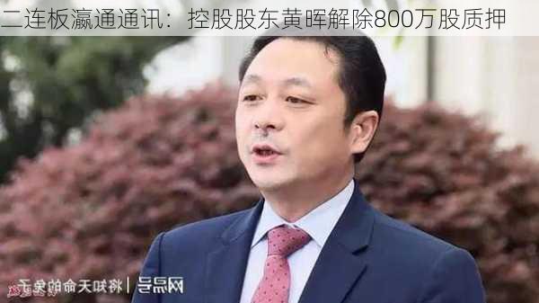 二连板瀛通通讯：控股股东黄晖解除800万股质押