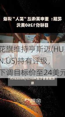 花旗维持亨斯迈(HUN.US)持有评级，下调目标价至24美元