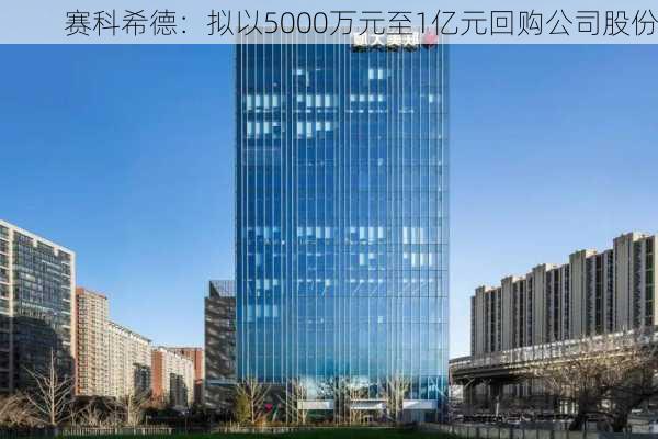 赛科希德：拟以5000万元至1亿元回购公司股份