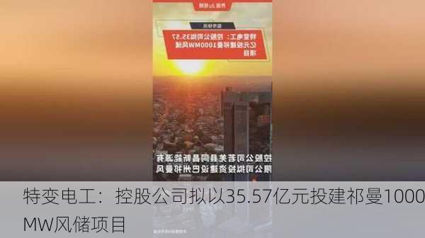 特变电工：控股公司拟以35.57亿元投建祁曼1000MW风储项目