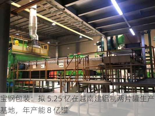 宝钢包装：拟 5.25 亿在越南建铝制两片罐生产基地，年产能 8 亿罐