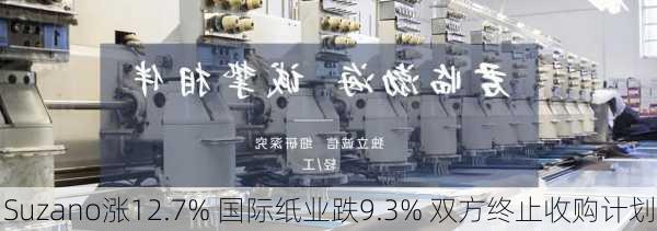 Suzano涨12.7% 国际纸业跌9.3% 双方终止收购计划