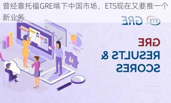 曾经靠托福GRE啃下中国市场，ETS现在又要推一个新业务