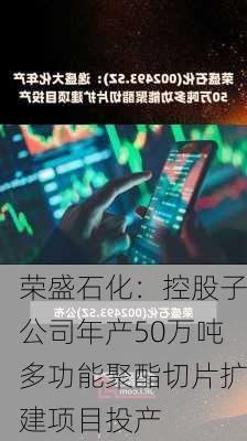 荣盛石化：控股子公司年产50万吨多功能聚酯切片扩建项目投产