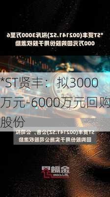 *ST贤丰：拟3000万元-6000万元回购股份