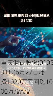 重庆钢铁股份(01053.HK)6月27日耗资1020万元回购1000万股A股