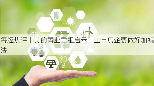 每经热评丨美的置业重组启示：上市房企要做好加减法