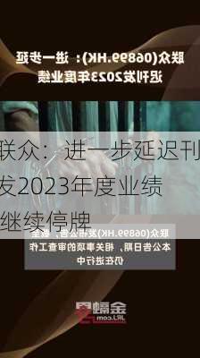 联众：进一步延迟刊发2023年度业绩 继续停牌