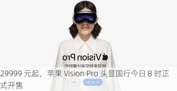 29999 元起，苹果 Vision Pro 头显国行今日 8 时正式开售