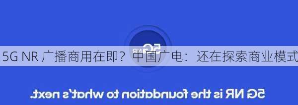 5G NR 广播商用在即？中国广电：还在探索商业模式