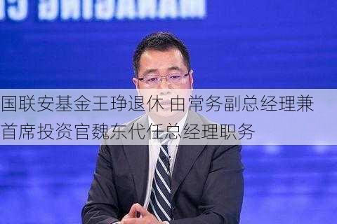 国联安基金王琤退休 由常务副总经理兼首席投资官魏东代任总经理职务