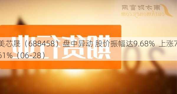 美芯晟（688458）盘中异动 股价振幅达9.68%  上涨7.61%（06-28）