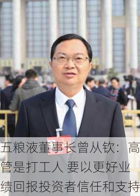 五粮液董事长曾从钦：高管是打工人 要以更好业绩回报投资者信任和支持