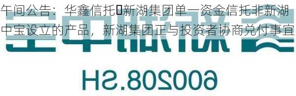 午间公告：华鑫信托・新湖集团单一资金信托非新湖中宝设立的产品，新湖集团正与投资者协商兑付事宜