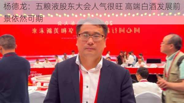 杨德龙：五粮液股东大会人气很旺 高端白酒发展前景依然可期