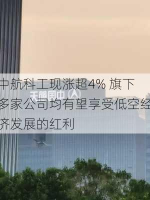 中航科工现涨超4% 旗下多家公司均有望享受低空经济发展的红利