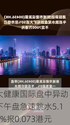 大健康国际盘中异动 下午盘急速跳水5.19%报0.073港元