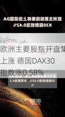 欧洲主要股指开盘集体上涨 德国DAX30指数涨0.58%