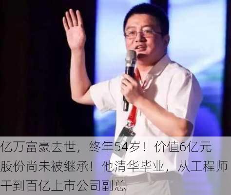 亿万富豪去世，终年54岁！价值6亿元股份尚未被继承！他清华毕业，从工程师干到百亿上市公司副总