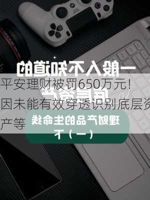 平安理财被罚650万元！因未能有效穿透识别底层资产等