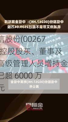 中信股份(00267)：控股股东、董事及中高级管理人员增持金额已超 6000 万港元