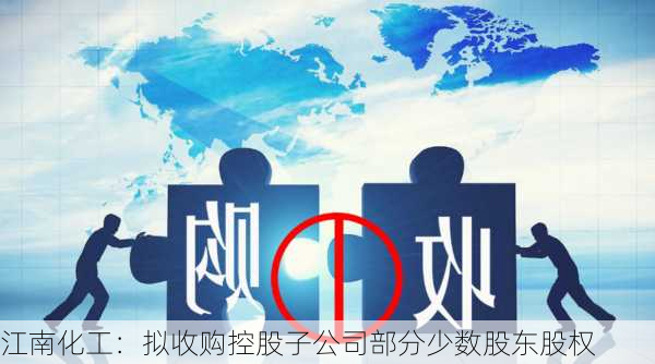 江南化工：拟收购控股子公司部分少数股东股权